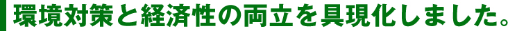 環境対策と経済性の両立を具現化しました。